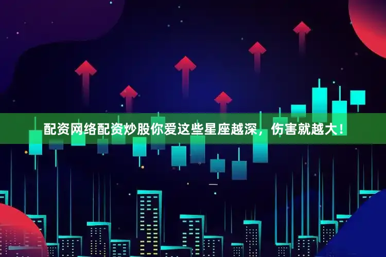 配资网络配资炒股你爱这些星座越深，伤害就越大！