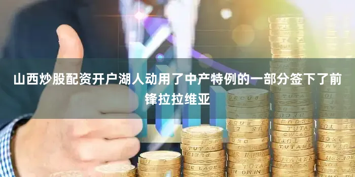 山西炒股配资开户湖人动用了中产特例的一部分签下了前锋拉拉维亚