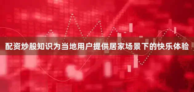 配资炒股知识为当地用户提供居家场景下的快乐体验