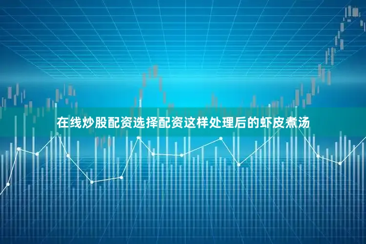 在线炒股配资选择配资这样处理后的虾皮煮汤
