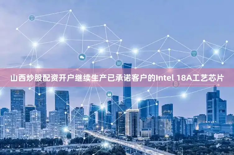 山西炒股配资开户继续生产已承诺客户的Intel 18A工艺芯片