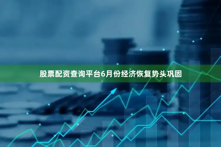 股票配资查询平台6月份经济恢复势头巩固