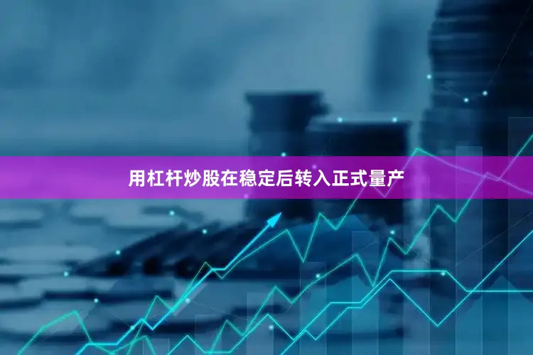 用杠杆炒股在稳定后转入正式量产