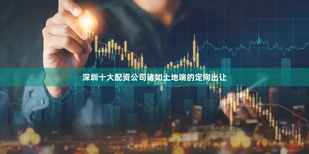 深圳十大配资公司诸如土地端的定向出让