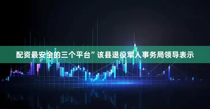 配资最安全的三个平台”该县退役军人事务局领导表示