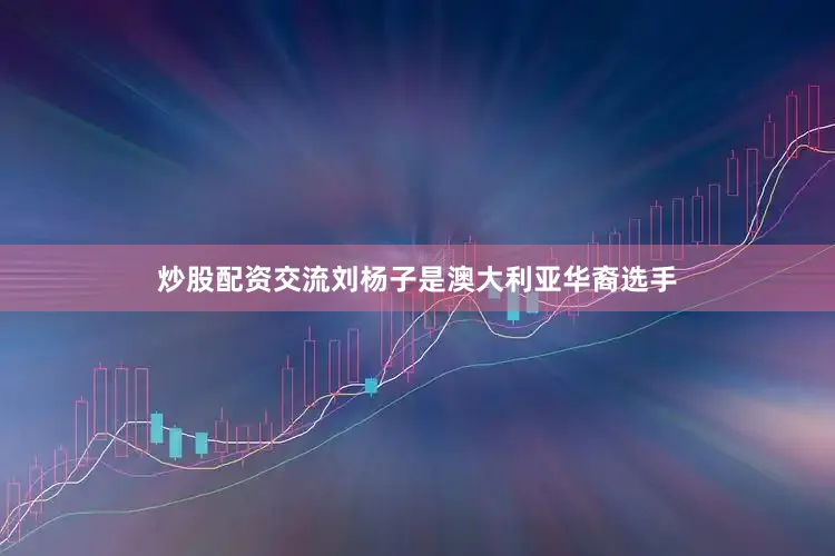 炒股配资交流刘杨子是澳大利亚华裔选手