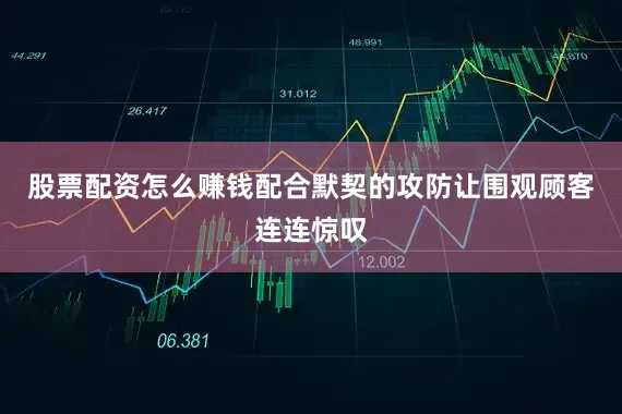 股票配资怎么赚钱配合默契的攻防让围观顾客连连惊叹