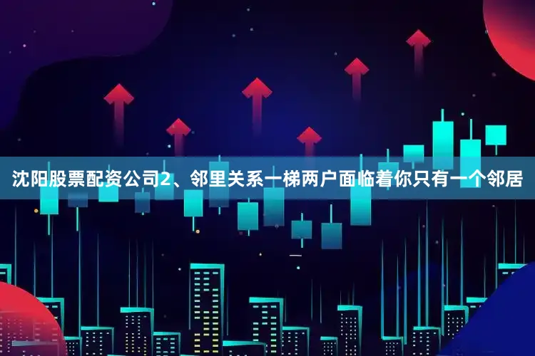 沈阳股票配资公司2、邻里关系一梯两户面临着你只有一个邻居
