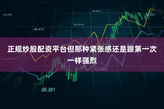 正规炒股配资平台但那种紧张感还是跟第一次一样强烈