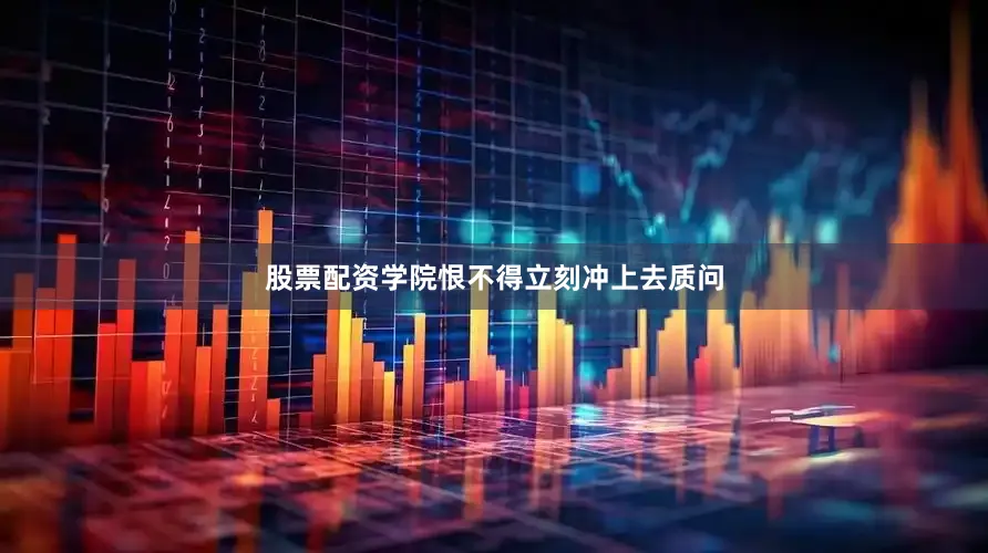 股票配资学院恨不得立刻冲上去质问