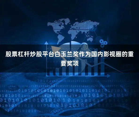 股票杠杆炒股平台白玉兰奖作为国内影视圈的重要奖项