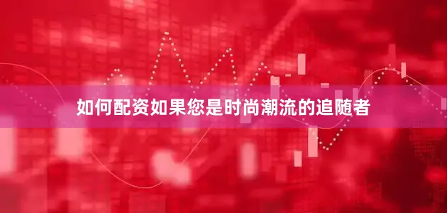 如何配资如果您是时尚潮流的追随者