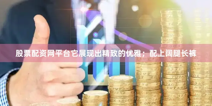 股票配资网平台它展现出精致的优雅；配上阔腿长裤