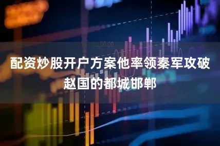 配资炒股开户方案他率领秦军攻破赵国的都城邯郸