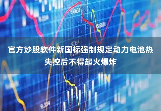 官方炒股软件新国标强制规定动力电池热失控后不得起火爆炸