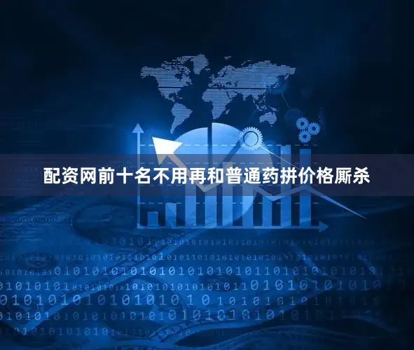 配资网前十名不用再和普通药拼价格厮杀