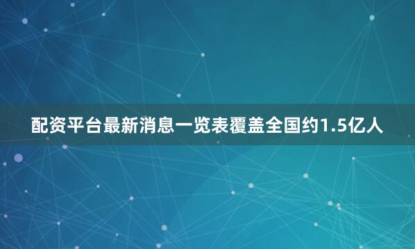 配资平台最新消息一览表覆盖全国约1.5亿人