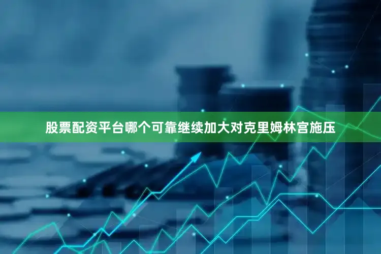 股票配资平台哪个可靠继续加大对克里姆林宫施压