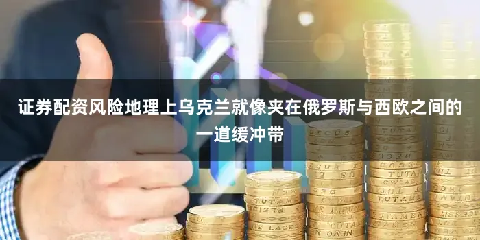 证券配资风险地理上乌克兰就像夹在俄罗斯与西欧之间的一道缓冲带