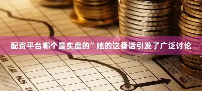 配资平台哪个是实盘的”她的这番话引发了广泛讨论