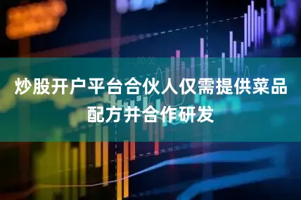 炒股开户平台合伙人仅需提供菜品配方并合作研发