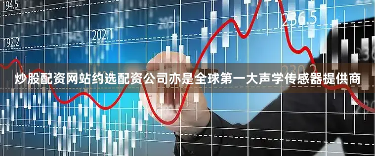 炒股配资网站约选配资公司亦是全球第一大声学传感器提供商