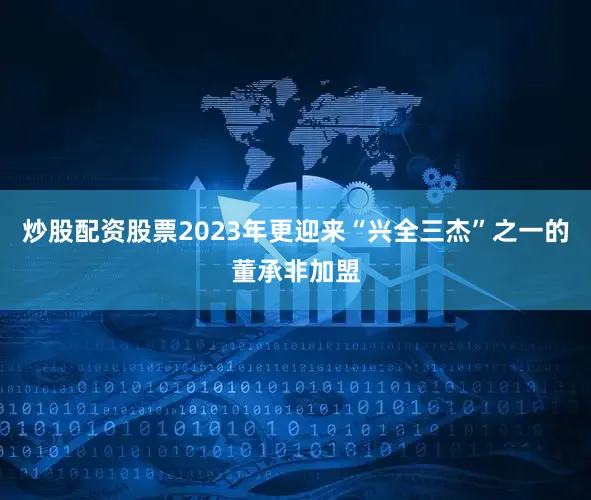 炒股配资股票2023年更迎来“兴全三杰”之一的董承非加盟