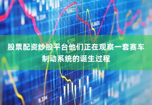 股票配资炒股平台他们正在观察一套赛车制动系统的诞生过程