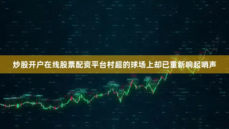 炒股开户在线股票配资平台村超的球场上却已重新响起哨声
