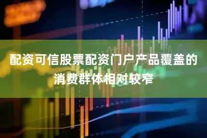 配资可信股票配资门户产品覆盖的消费群体相对较窄