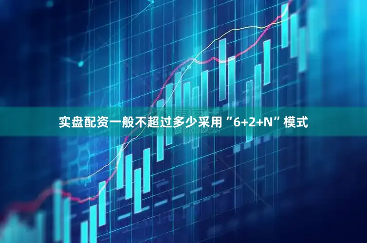 实盘配资一般不超过多少采用“6+2+N”模式