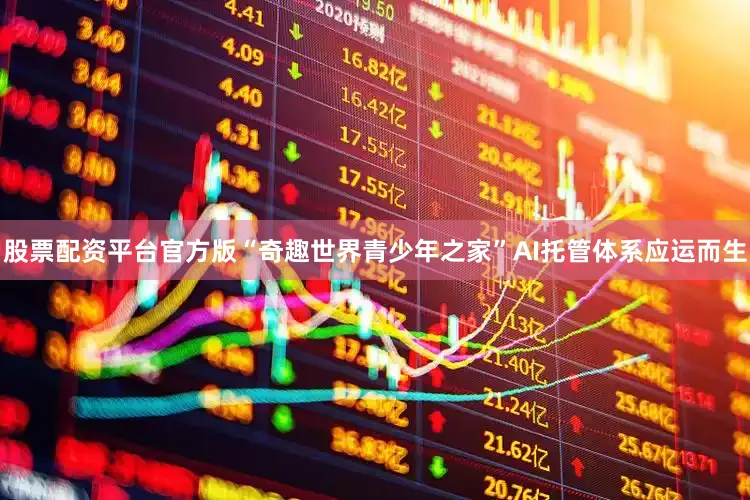 股票配资平台官方版“奇趣世界青少年之家”AI托管体系应运而生
