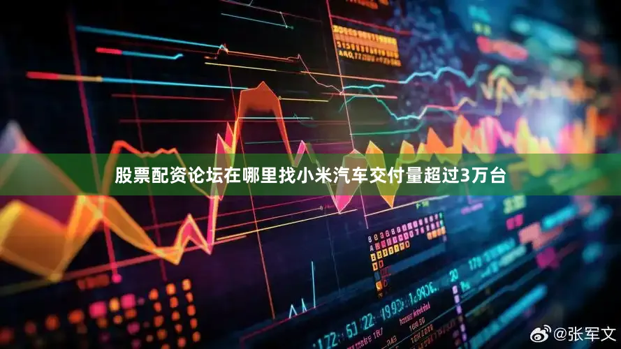 股票配资论坛在哪里找小米汽车交付量超过3万台