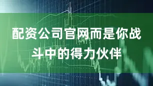 配资公司官网而是你战斗中的得力伙伴