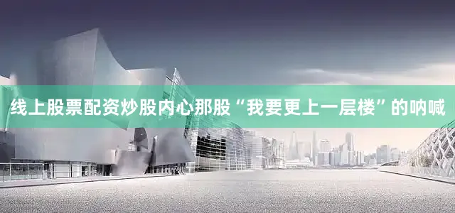线上股票配资炒股内心那股“我要更上一层楼”的呐喊