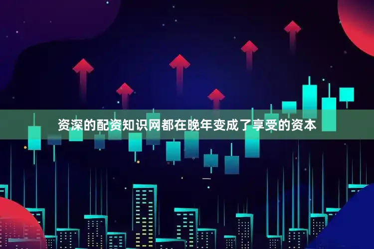 资深的配资知识网都在晚年变成了享受的资本