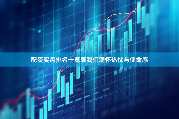 配资实盘排名一览表我们满怀热忱与使命感