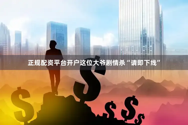 正规配资平台开户这位大爷剧情杀“请即下线”