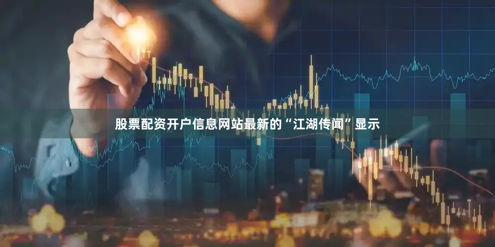股票配资开户信息网站最新的“江湖传闻”显示