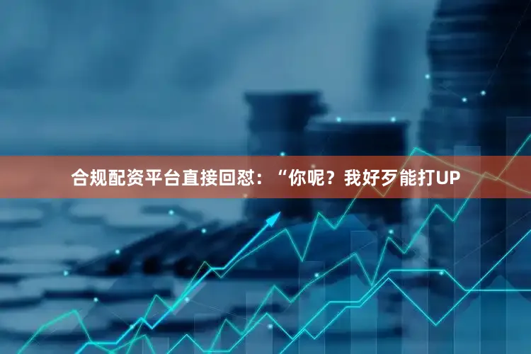 合规配资平台直接回怼：“你呢？我好歹能打UP
