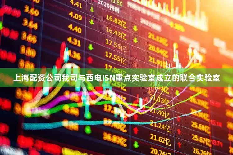 上海配资公司我司与西电ISN重点实验室成立的联合实验室