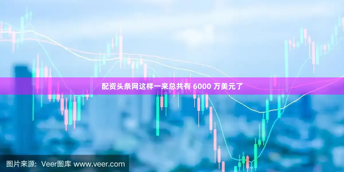 配资头条网这样一来总共有 6000 万美元了