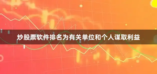 炒股票软件排名为有关单位和个人谋取利益