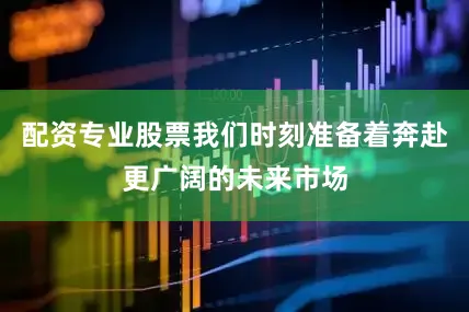 配资专业股票我们时刻准备着奔赴更广阔的未来市场