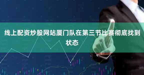线上配资炒股网站厦门队在第三节比赛彻底找到状态