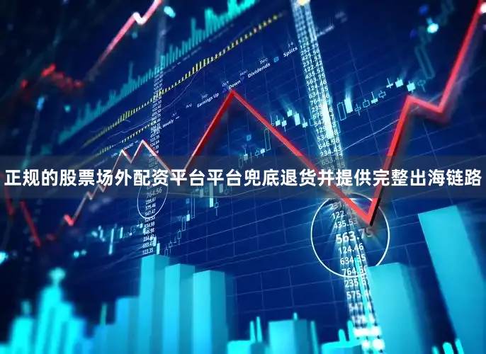 正规的股票场外配资平台平台兜底退货并提供完整出海链路