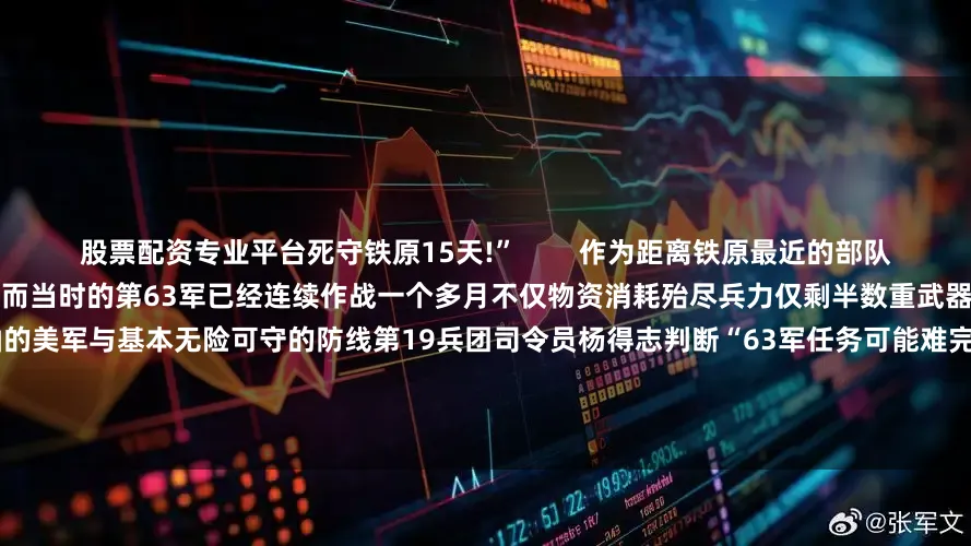 股票配资专业平台死守铁原15天!”        作为距离铁原最近的部队第63军成为保卫铁原的唯一选择然而当时的第63军已经连续作战一个多月不仅物资消耗殆尽兵力仅剩半数重武器更是不足美军的零头        面对来势汹汹的美军与基本无险可守的防线第19兵团司令员杨得志判断“63军任务可能难完成”但第63军还是毅然踏入防御阵地“范佛里特弹药量”来了第63军用奇阵绝地反击为快速突破第63军防御阵地“联
