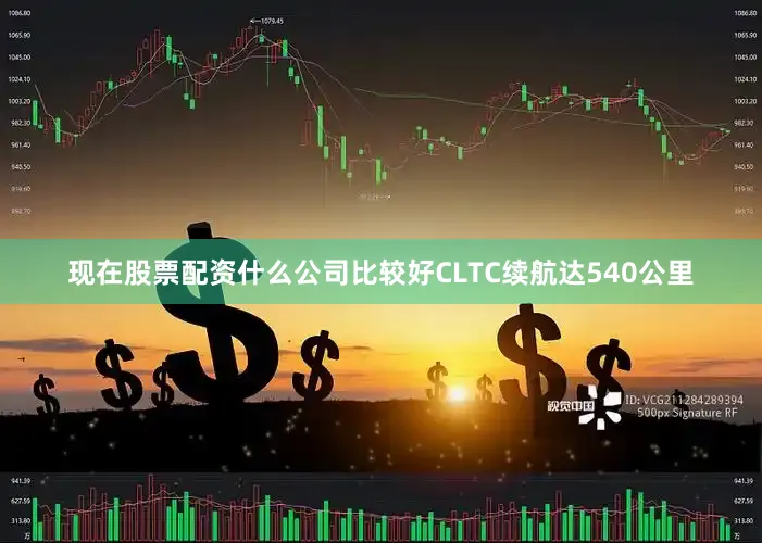 现在股票配资什么公司比较好CLTC续航达540公里