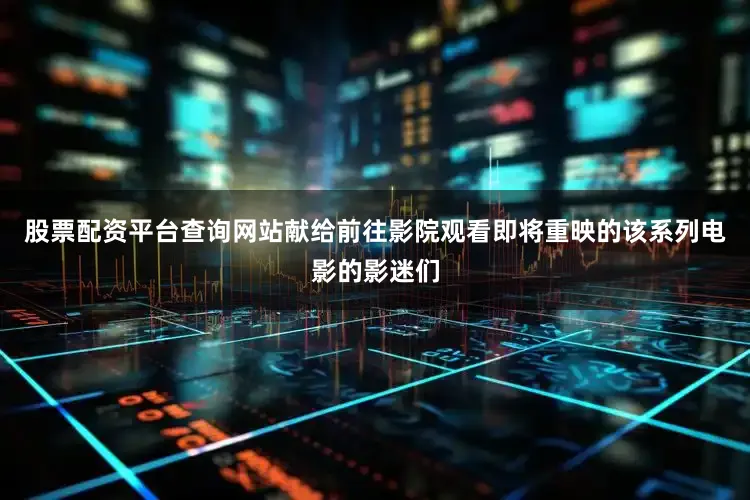 股票配资平台查询网站献给前往影院观看即将重映的该系列电影的影迷们