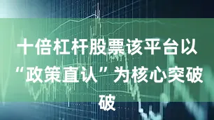 十倍杠杆股票该平台以“政策直认”为核心突破